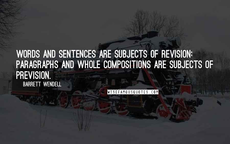 Barrett Wendell Quotes: Words and sentences are subjects of revision; paragraphs and whole compositions are subjects of prevision.