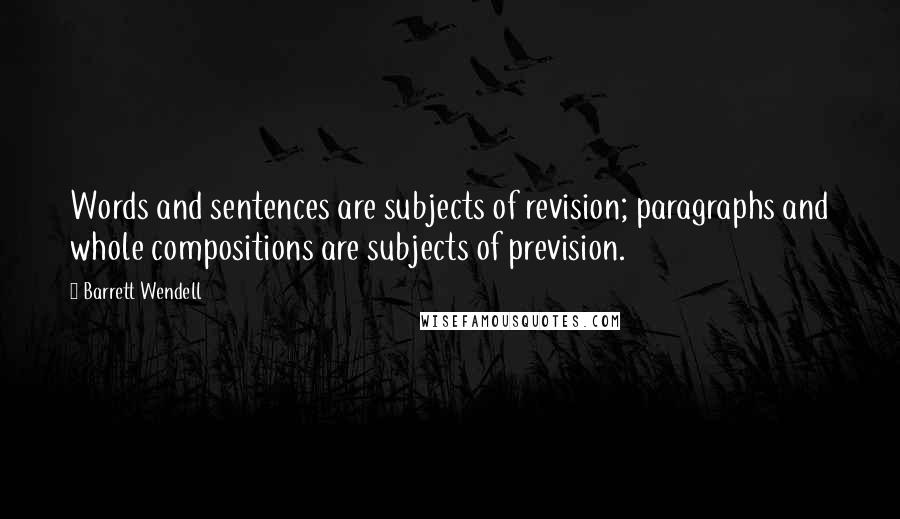 Barrett Wendell Quotes: Words and sentences are subjects of revision; paragraphs and whole compositions are subjects of prevision.