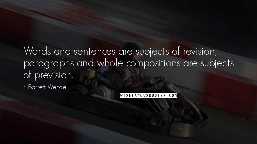 Barrett Wendell Quotes: Words and sentences are subjects of revision; paragraphs and whole compositions are subjects of prevision.