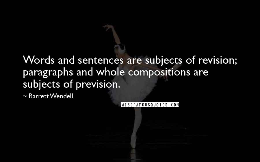 Barrett Wendell Quotes: Words and sentences are subjects of revision; paragraphs and whole compositions are subjects of prevision.