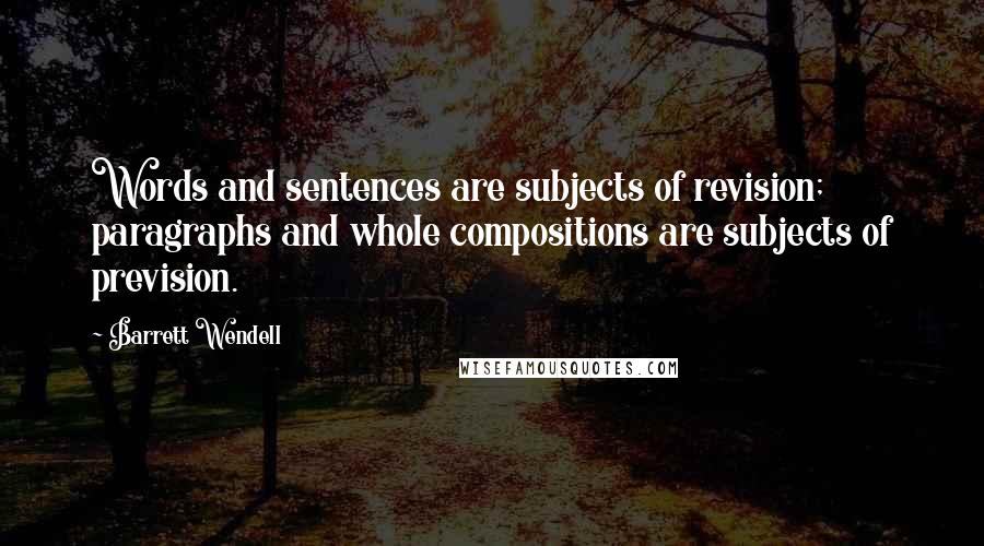 Barrett Wendell Quotes: Words and sentences are subjects of revision; paragraphs and whole compositions are subjects of prevision.