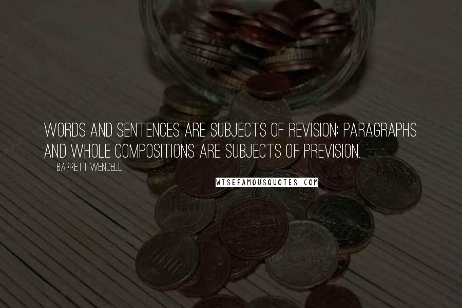 Barrett Wendell Quotes: Words and sentences are subjects of revision; paragraphs and whole compositions are subjects of prevision.