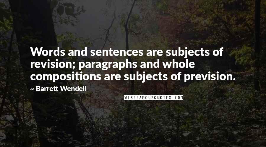 Barrett Wendell Quotes: Words and sentences are subjects of revision; paragraphs and whole compositions are subjects of prevision.