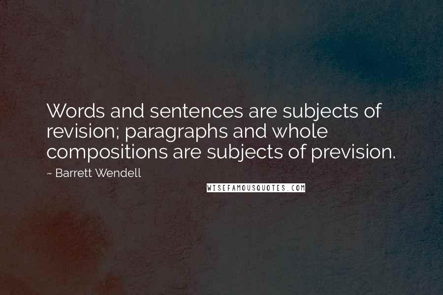 Barrett Wendell Quotes: Words and sentences are subjects of revision; paragraphs and whole compositions are subjects of prevision.