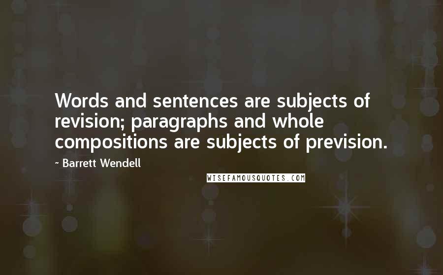 Barrett Wendell Quotes: Words and sentences are subjects of revision; paragraphs and whole compositions are subjects of prevision.