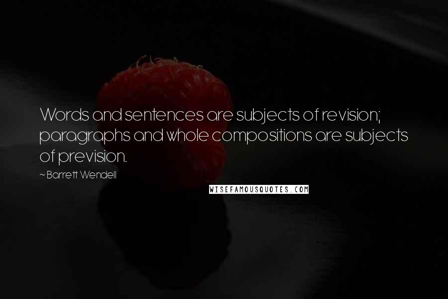 Barrett Wendell Quotes: Words and sentences are subjects of revision; paragraphs and whole compositions are subjects of prevision.