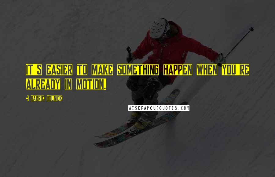 Barrie Dolnick Quotes: It's easier to make something happen when you're already in motion.