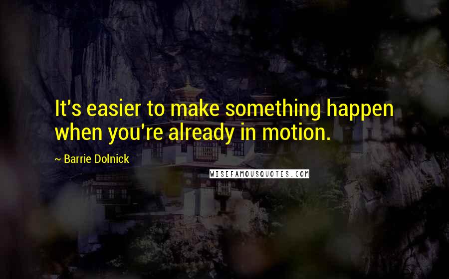 Barrie Dolnick Quotes: It's easier to make something happen when you're already in motion.