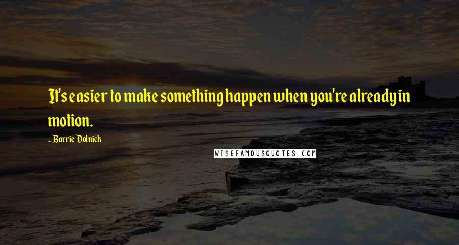 Barrie Dolnick Quotes: It's easier to make something happen when you're already in motion.