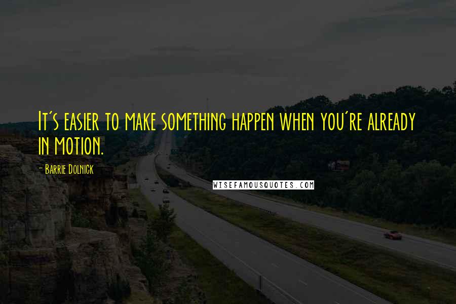 Barrie Dolnick Quotes: It's easier to make something happen when you're already in motion.