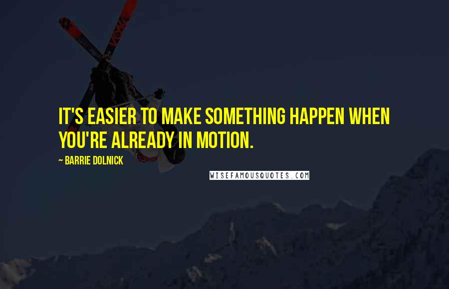 Barrie Dolnick Quotes: It's easier to make something happen when you're already in motion.