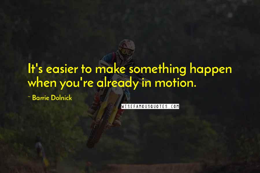 Barrie Dolnick Quotes: It's easier to make something happen when you're already in motion.