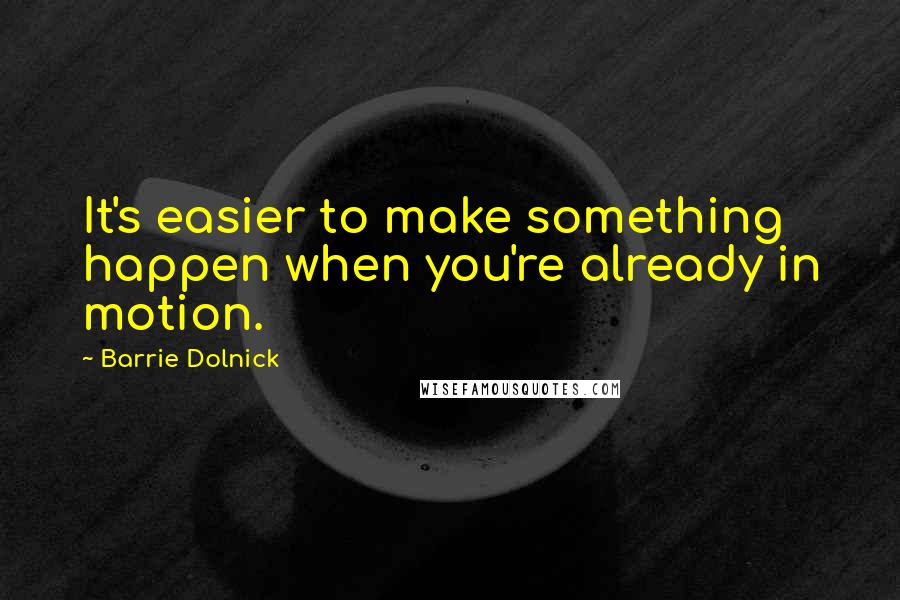 Barrie Dolnick Quotes: It's easier to make something happen when you're already in motion.