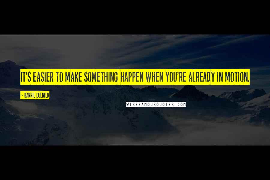 Barrie Dolnick Quotes: It's easier to make something happen when you're already in motion.