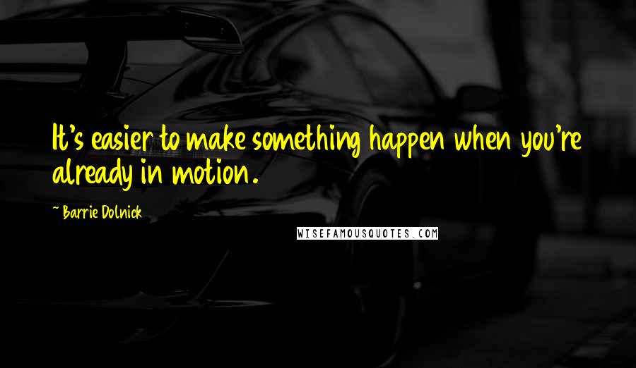 Barrie Dolnick Quotes: It's easier to make something happen when you're already in motion.