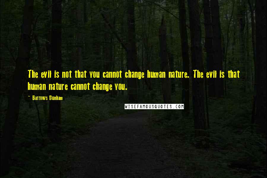 Barrows Dunham Quotes: The evil is not that you cannot change human nature. The evil is that human nature cannot change you.