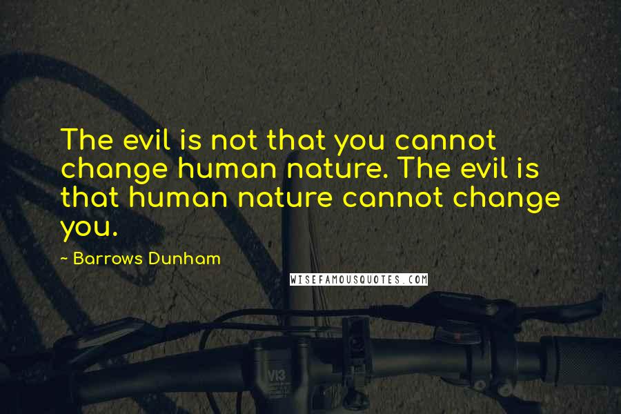 Barrows Dunham Quotes: The evil is not that you cannot change human nature. The evil is that human nature cannot change you.