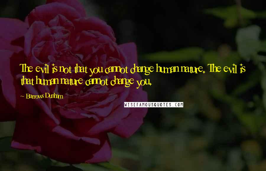 Barrows Dunham Quotes: The evil is not that you cannot change human nature. The evil is that human nature cannot change you.