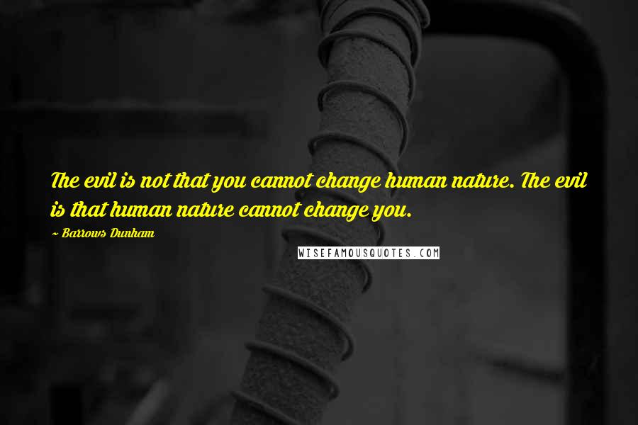 Barrows Dunham Quotes: The evil is not that you cannot change human nature. The evil is that human nature cannot change you.