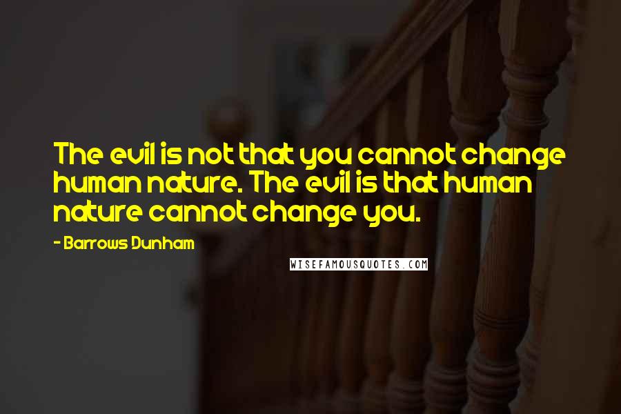 Barrows Dunham Quotes: The evil is not that you cannot change human nature. The evil is that human nature cannot change you.