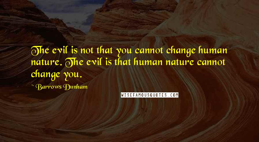 Barrows Dunham Quotes: The evil is not that you cannot change human nature. The evil is that human nature cannot change you.