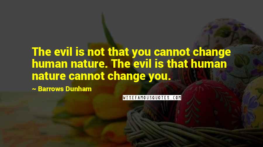 Barrows Dunham Quotes: The evil is not that you cannot change human nature. The evil is that human nature cannot change you.