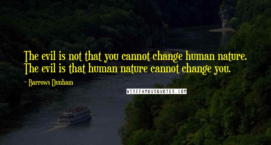 Barrows Dunham Quotes: The evil is not that you cannot change human nature. The evil is that human nature cannot change you.