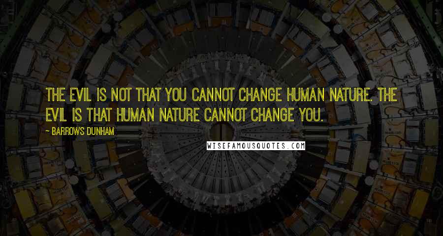 Barrows Dunham Quotes: The evil is not that you cannot change human nature. The evil is that human nature cannot change you.