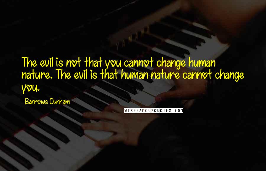 Barrows Dunham Quotes: The evil is not that you cannot change human nature. The evil is that human nature cannot change you.