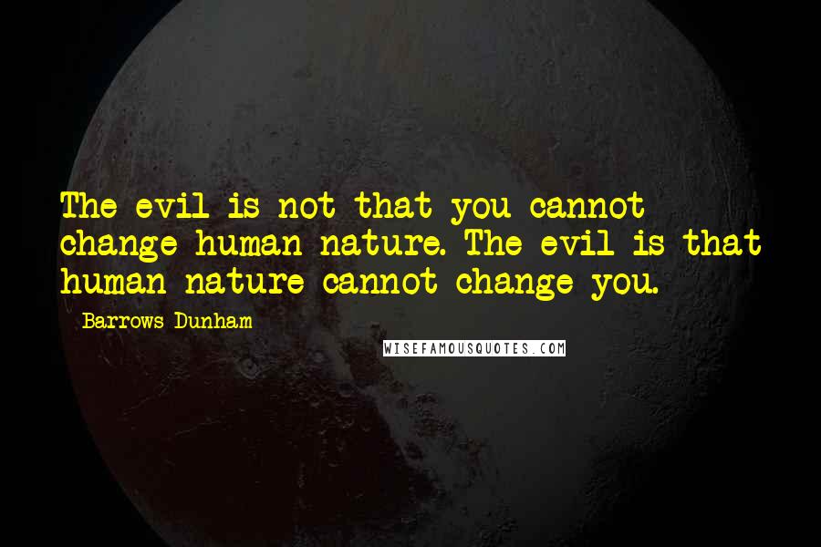 Barrows Dunham Quotes: The evil is not that you cannot change human nature. The evil is that human nature cannot change you.