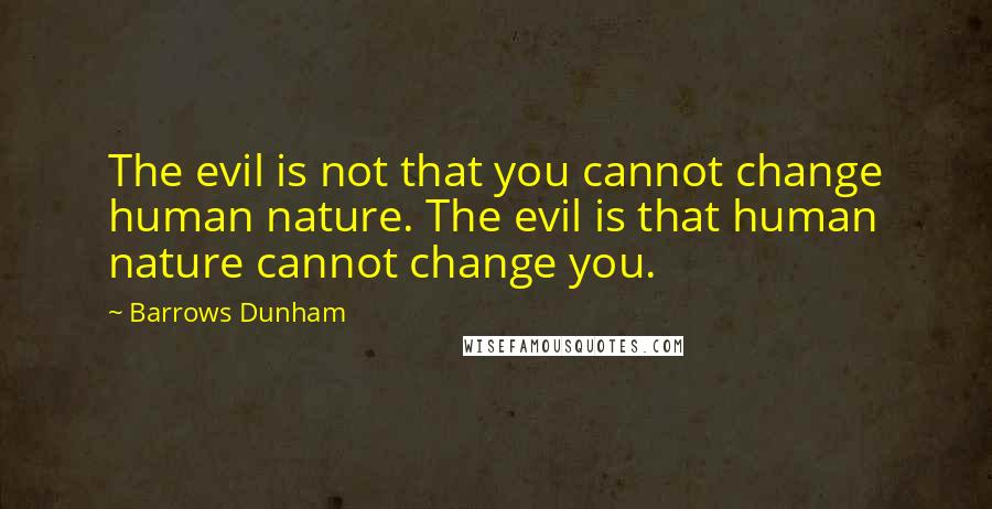 Barrows Dunham Quotes: The evil is not that you cannot change human nature. The evil is that human nature cannot change you.