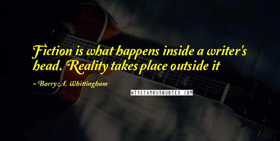 Barry A. Whittingham Quotes: Fiction is what happens inside a writer's head. Reality takes place outside it