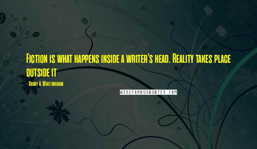 Barry A. Whittingham Quotes: Fiction is what happens inside a writer's head. Reality takes place outside it