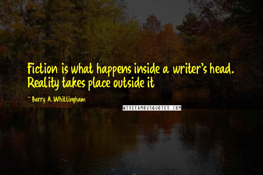 Barry A. Whittingham Quotes: Fiction is what happens inside a writer's head. Reality takes place outside it