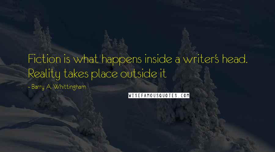 Barry A. Whittingham Quotes: Fiction is what happens inside a writer's head. Reality takes place outside it