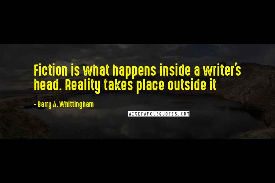 Barry A. Whittingham Quotes: Fiction is what happens inside a writer's head. Reality takes place outside it