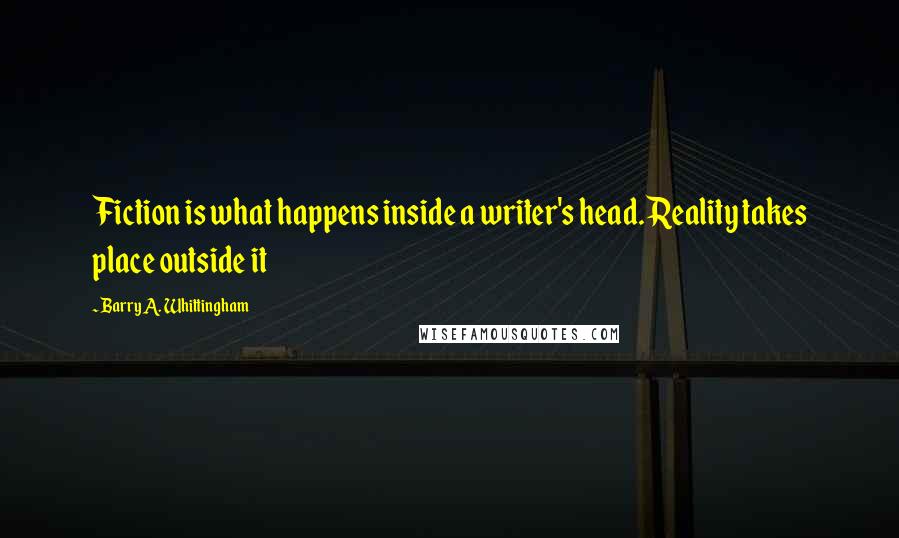 Barry A. Whittingham Quotes: Fiction is what happens inside a writer's head. Reality takes place outside it