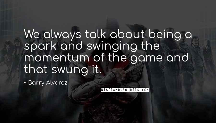 Barry Alvarez Quotes: We always talk about being a spark and swinging the momentum of the game and that swung it.