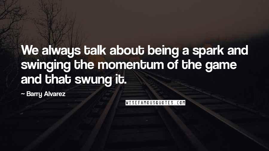 Barry Alvarez Quotes: We always talk about being a spark and swinging the momentum of the game and that swung it.