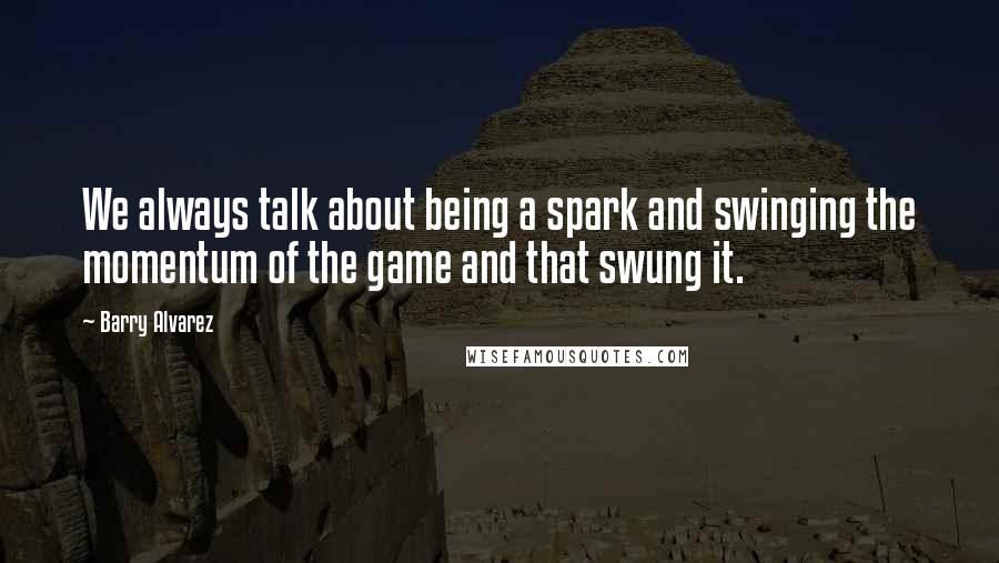 Barry Alvarez Quotes: We always talk about being a spark and swinging the momentum of the game and that swung it.