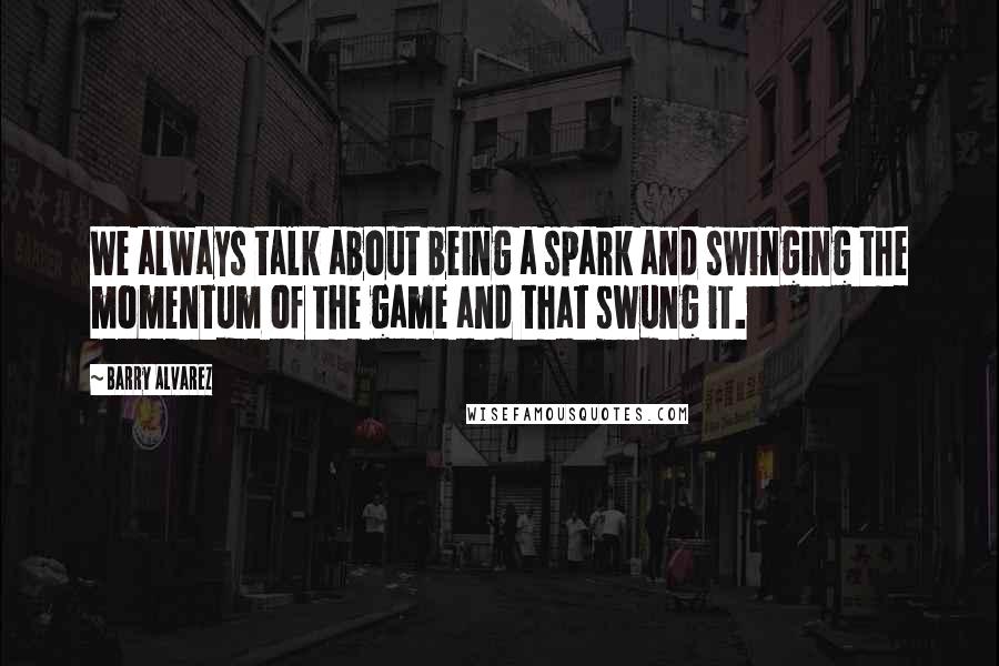 Barry Alvarez Quotes: We always talk about being a spark and swinging the momentum of the game and that swung it.