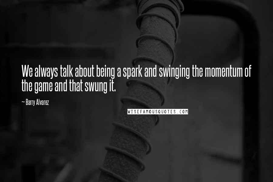 Barry Alvarez Quotes: We always talk about being a spark and swinging the momentum of the game and that swung it.