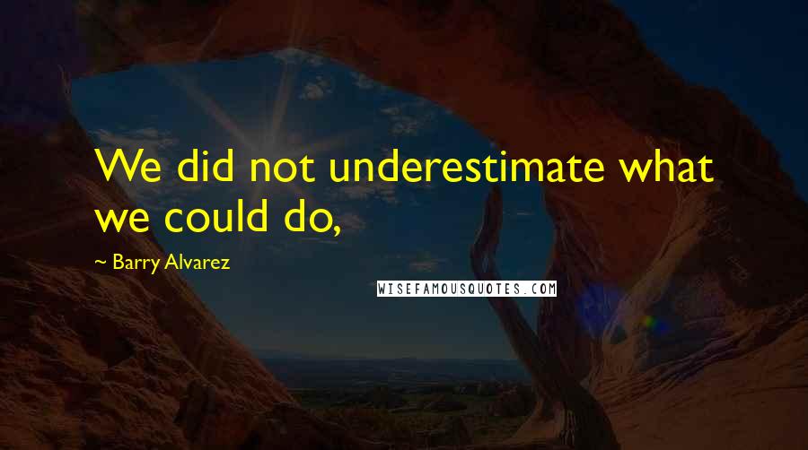 Barry Alvarez Quotes: We did not underestimate what we could do,