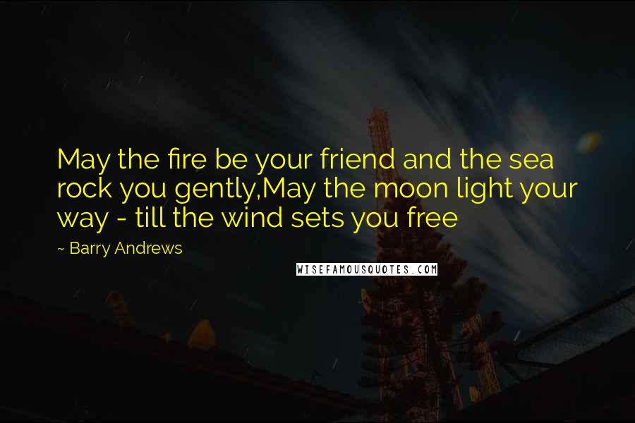 Barry Andrews Quotes: May the fire be your friend and the sea rock you gently,May the moon light your way - till the wind sets you free