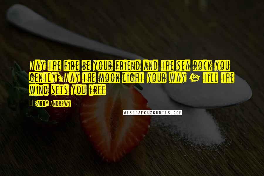 Barry Andrews Quotes: May the fire be your friend and the sea rock you gently,May the moon light your way - till the wind sets you free