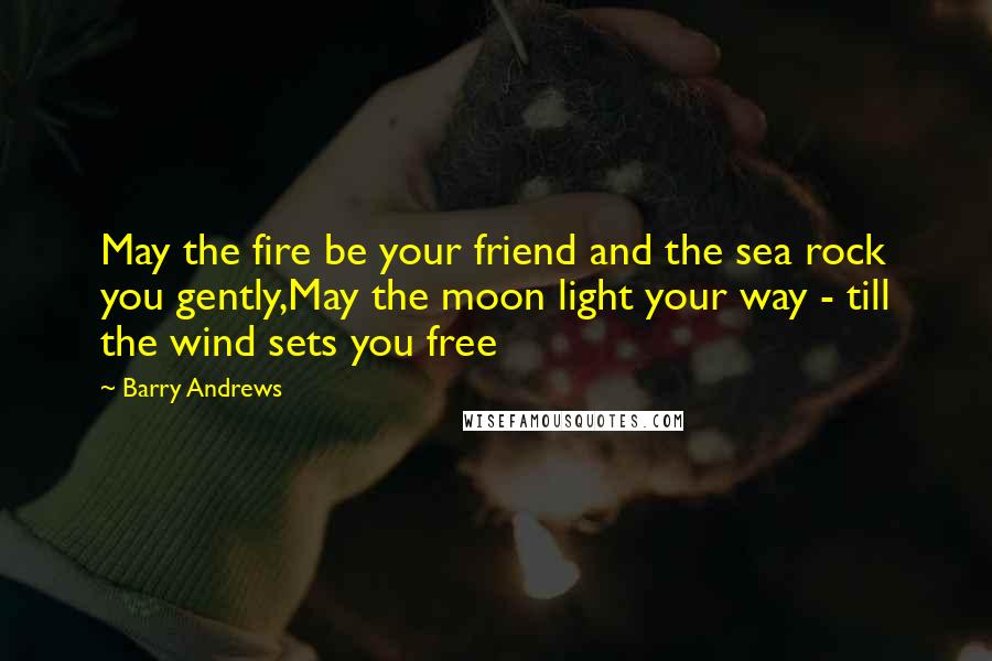 Barry Andrews Quotes: May the fire be your friend and the sea rock you gently,May the moon light your way - till the wind sets you free