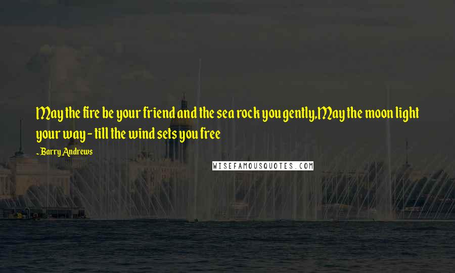 Barry Andrews Quotes: May the fire be your friend and the sea rock you gently,May the moon light your way - till the wind sets you free