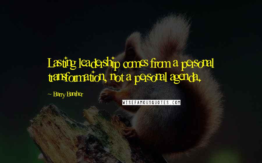 Barry Banther Quotes: Lasting leadership comes from a personal transformation, not a personal agenda.