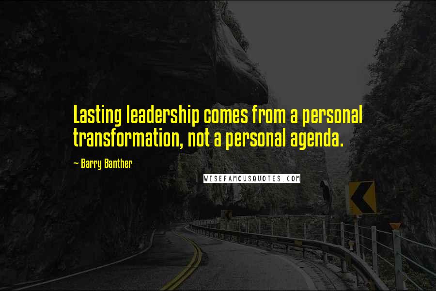 Barry Banther Quotes: Lasting leadership comes from a personal transformation, not a personal agenda.