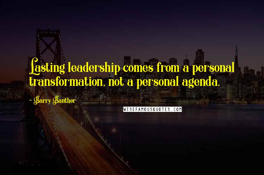 Barry Banther Quotes: Lasting leadership comes from a personal transformation, not a personal agenda.